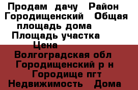 Продам  дачу › Район ­ Городищенский › Общая площадь дома ­ 67 › Площадь участка ­ 8 › Цена ­ 300 000 - Волгоградская обл., Городищенский р-н, Городище пгт Недвижимость » Дома, коттеджи, дачи продажа   